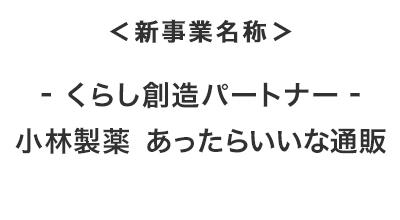 ＜新事業名称＞‐くらし創造パートナー‐ 小林製薬 あったらいいな通販