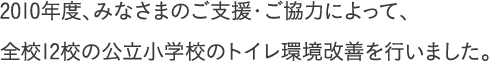 2010年度、みなさまのご支援・ご協力によって、全国12校の公立小学校のトイレ環境改善を行いました。