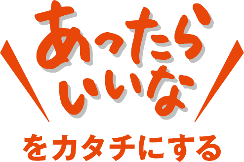 「あったらいいな」をカタチにする