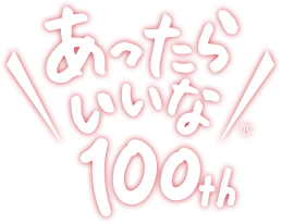 あったらいいな 100th